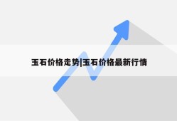 玉石价格走势|玉石价格最新行情