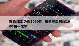 双色球走势图1000期_双色球走势图1000期一定牛