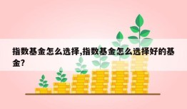 指数基金怎么选择,指数基金怎么选择好的基金?