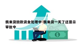 我来贷放款资金处理中-我来贷一天了还显示审批中