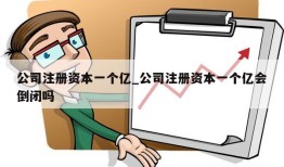 公司注册资本一个亿_公司注册资本一个亿会倒闭吗