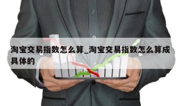 淘宝交易指数怎么算_淘宝交易指数怎么算成具体的