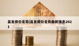 昌吉房价走势|昌吉房价走势最新消息2021