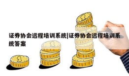 证券协会远程培训系统|证券协会远程培训系统答案