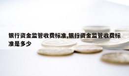 银行资金监管收费标准,银行资金监管收费标准是多少