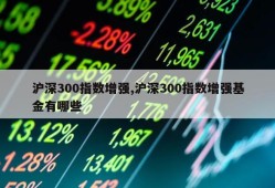 沪深300指数增强,沪深300指数增强基金有哪些