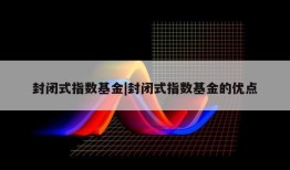 封闭式指数基金|封闭式指数基金的优点