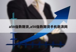 a50指数期货,a50指数期货手机新浪网