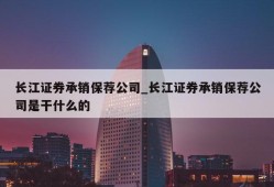 长江证券承销保荐公司_长江证券承销保荐公司是干什么的