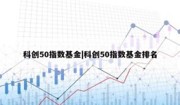 科创50指数基金|科创50指数基金排名