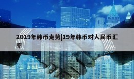 2019年韩币走势|19年韩币对人民币汇率