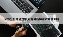 证券分析师通过率,证券分析师考试难度大吗