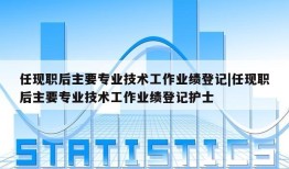 任现职后主要专业技术工作业绩登记|任现职后主要专业技术工作业绩登记护士