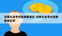 证券从业考试在哪里报名-证券从业考试在哪里报名啊