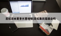 昱虹资本董事长董增敏|昱虹集团是国企吗