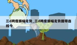 三d跨度振幅走势_三d跨度振幅走势图带连线今