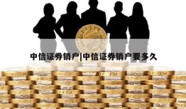 中信证券销户|中信证券销户要多久