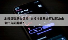 定投指数基金风险_定投指数基金可以解决未来什么问题呢?