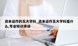 资本运作的五大学科_资本运作五大学科是什么,专业知识演讲