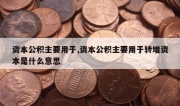 资本公积主要用于,资本公积主要用于转增资本是什么意思