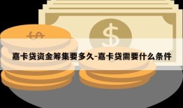 嘉卡贷资金筹集要多久-嘉卡贷需要什么条件