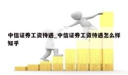 中信证券工资待遇_中信证券工资待遇怎么样知乎