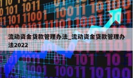 流动资金贷款管理办法_流动资金贷款管理办法2022