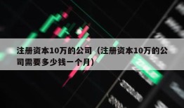 注册资本10万的公司（注册资本10万的公司需要多少钱一个月）