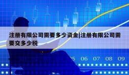 注册有限公司需要多少资金|注册有限公司需要交多少税