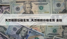 天然橡胶价格走势_天然橡胶价格走势 金投