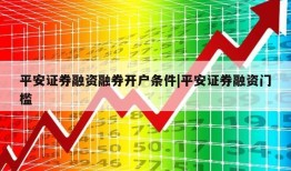 平安证券融资融券开户条件|平安证券融资门槛