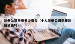 注册公司需要多少资金（个人注册公司需要注册资金吗）