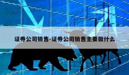 证券公司销售-证券公司销售主要做什么