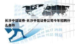 长沙中信证券-长沙中信证券公司今年招聘什么条件