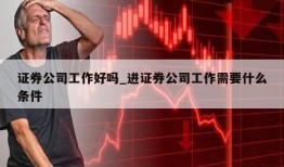 证券公司工作好吗_进证券公司工作需要什么条件