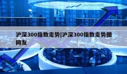 沪深300指数走势|沪深300指数走势图网友