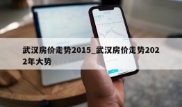 武汉房价走势2015_武汉房价走势2022年大势