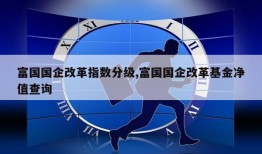 富国国企改革指数分级,富国国企改革基金净值查询