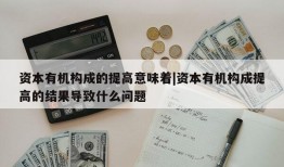 资本有机构成的提高意味着|资本有机构成提高的结果导致什么问题