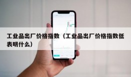 工业品出厂价格指数（工业品出厂价格指数低表明什么）