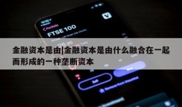 金融资本是由|金融资本是由什么融合在一起而形成的一种垄断资本