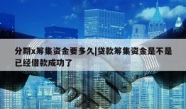 分期x筹集资金要多久|贷款筹集资金是不是已经借款成功了