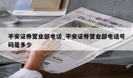 平安证券营业部电话_平安证券营业部电话号码是多少