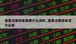 变更注册资本需要什么资料_变更注册资本交什么税