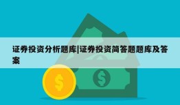 证券投资分析题库|证券投资简答题题库及答案