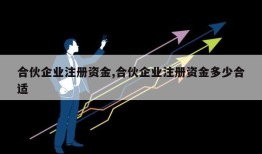 合伙企业注册资金,合伙企业注册资金多少合适