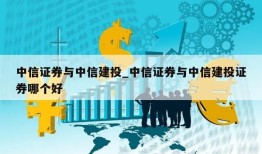 中信证券与中信建投_中信证券与中信建投证券哪个好