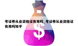 考证券从业资格证有用吗_考证券从业资格证有用吗知乎