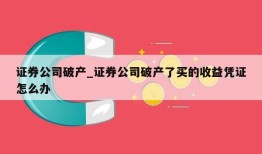 证券公司破产_证券公司破产了买的收益凭证怎么办