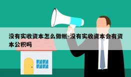 没有实收资本怎么做帐-没有实收资本会有资本公积吗